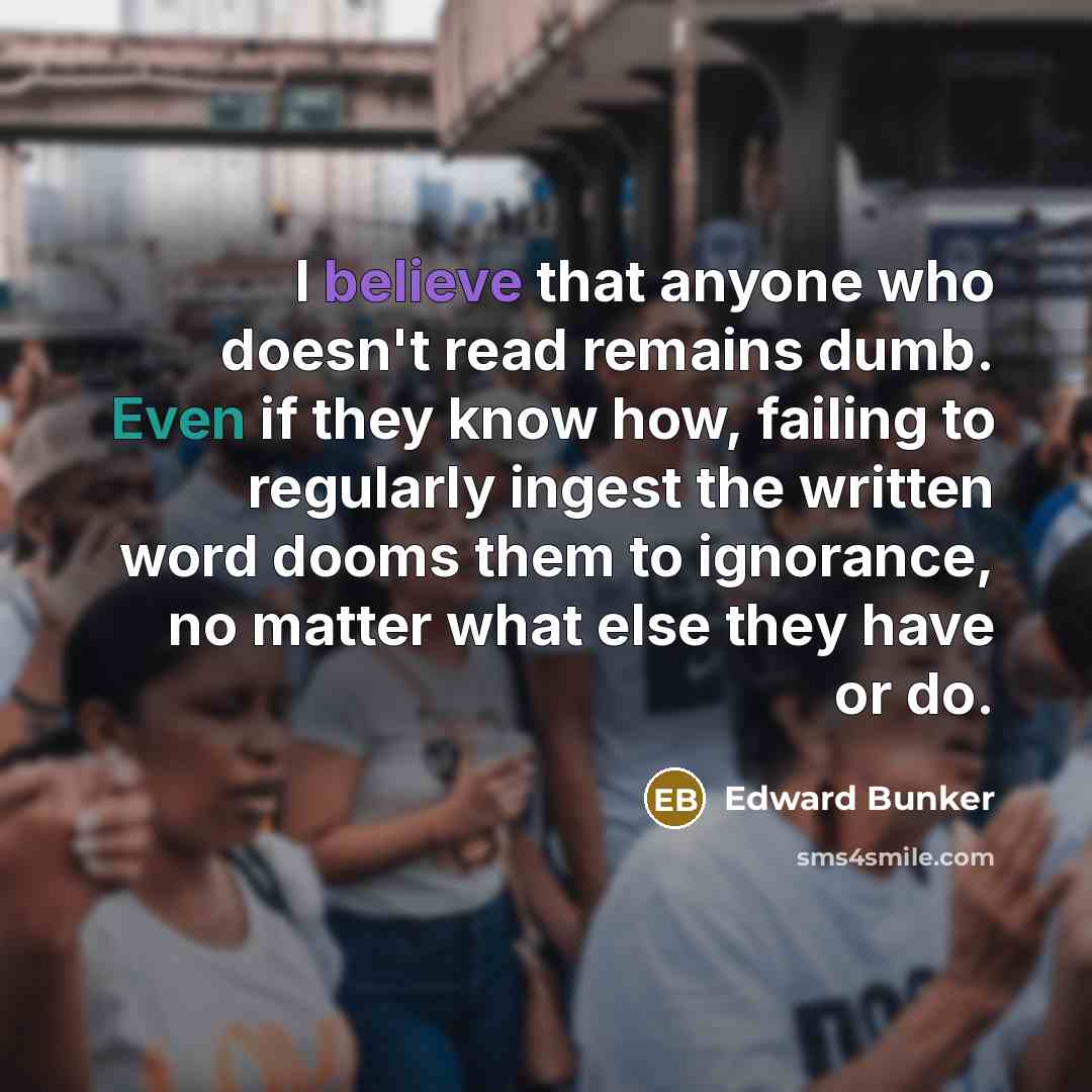 “I believe that anyone who doesn't read remains dumb. Even…” quote by Edward Bunker
