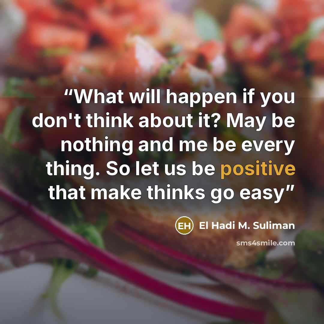 “What will happen if you don't think about it? May be nothing and me be every thing. So let us be positive that make thinks go easy” quote by El Hadi M. Suliman