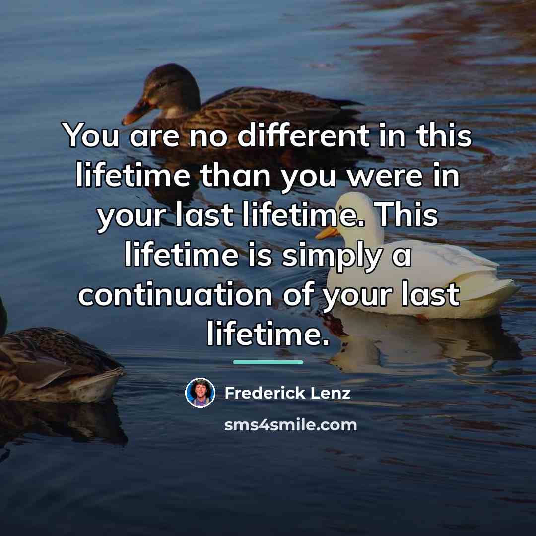 “You are no different in this lifetime than you were…” quote by Frederick Lenz