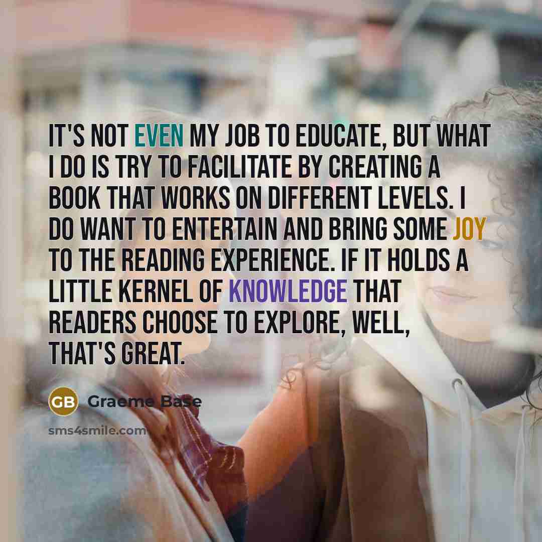 “It's not even my job to educate, but what I…” quote by Graeme Base