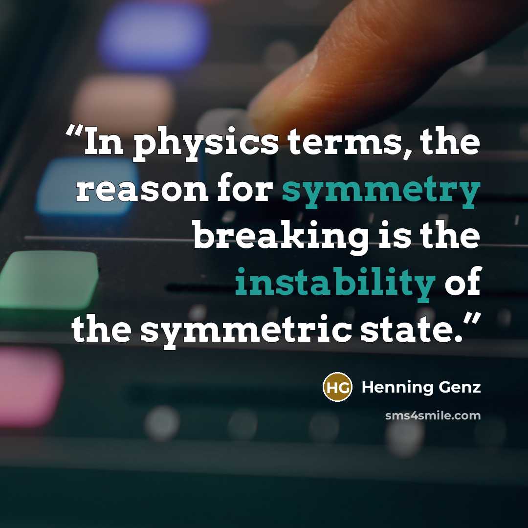 “In physics terms, the reason for symmetry breaking is the instability of the symmetric state.” quote by Henning Genz