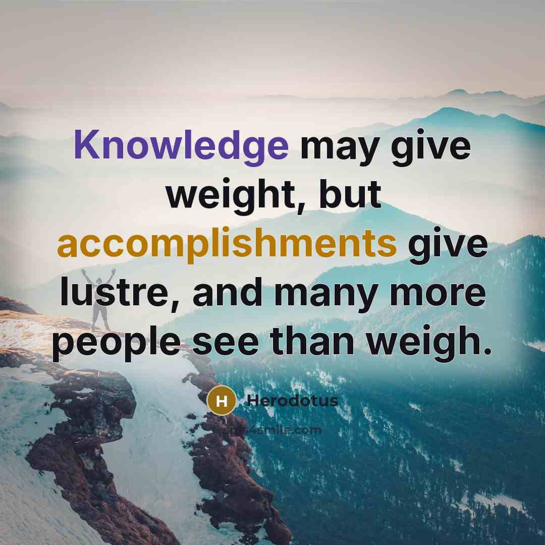 “Knowledge may give weight, but accomplishments give lustre, and many more people see than weigh.” quote by Herodotus