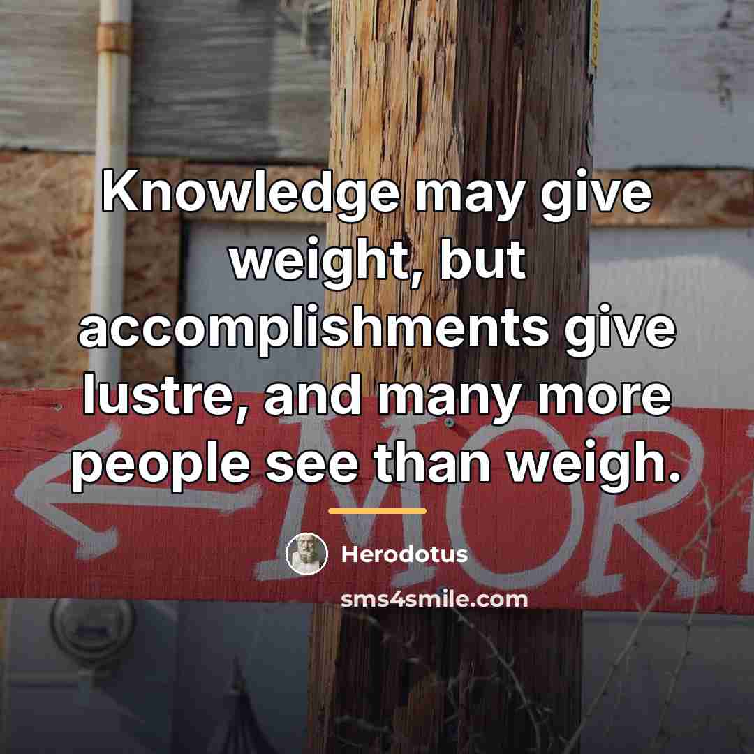 “Knowledge may give weight, but accomplishments give lustre, and many…” quote by Herodotus