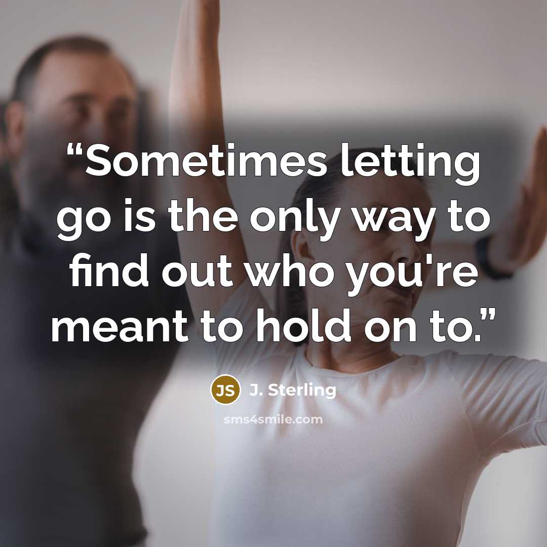“Sometimes letting go is the only way to find out who you're meant to hold on to.” quote by J. Sterling