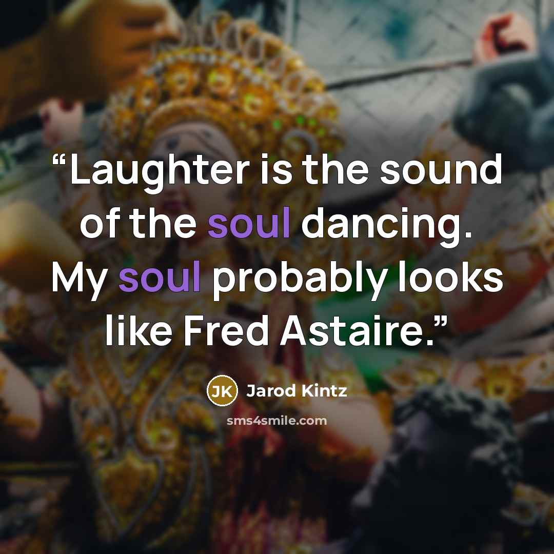 “Laughter is the sound of the soul dancing. My soul probably looks like Fred Astaire.” quote by Jarod Kintz