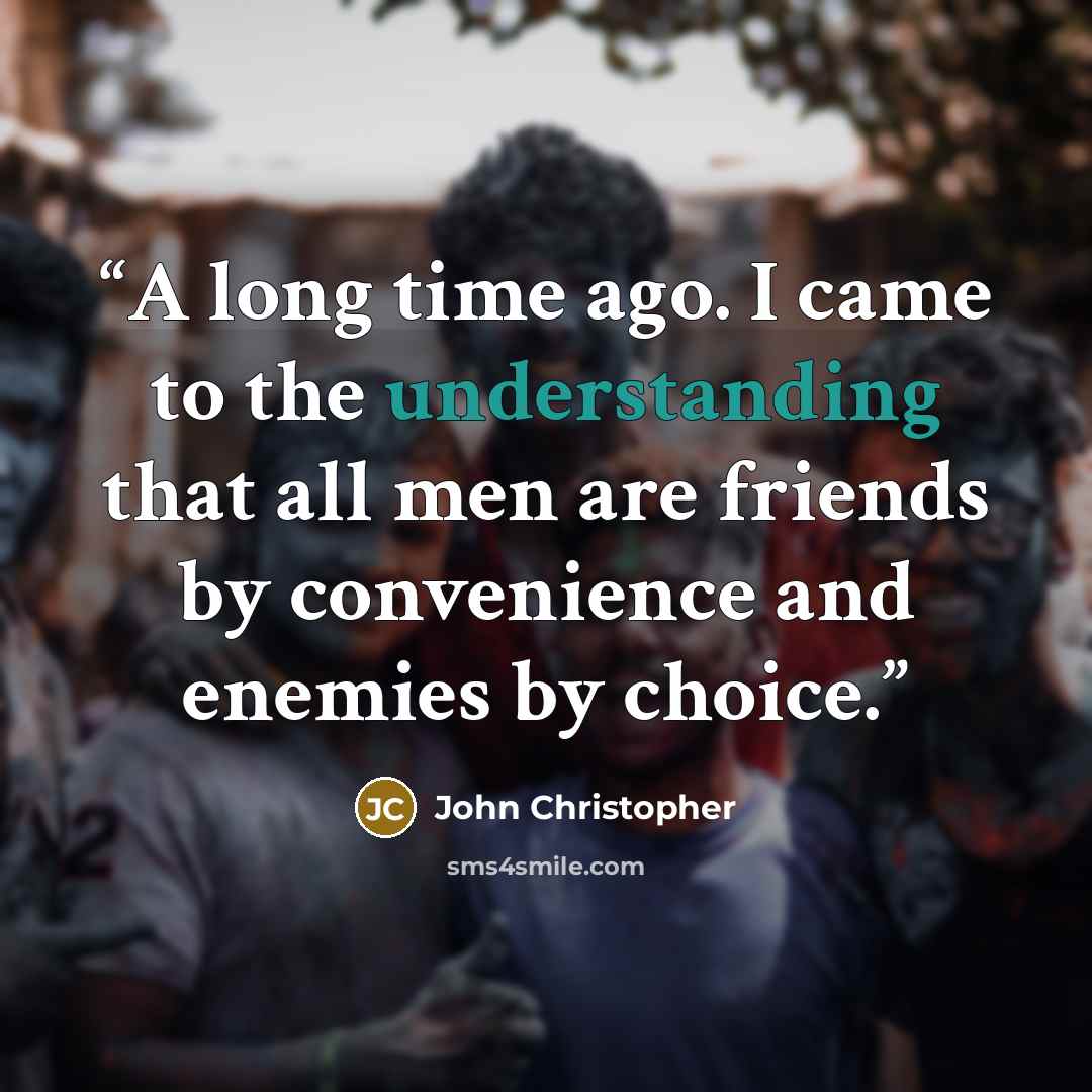 “A long time ago. I came to the understanding that all men are friends by convenience and enemies by choice.” quote by John Christopher