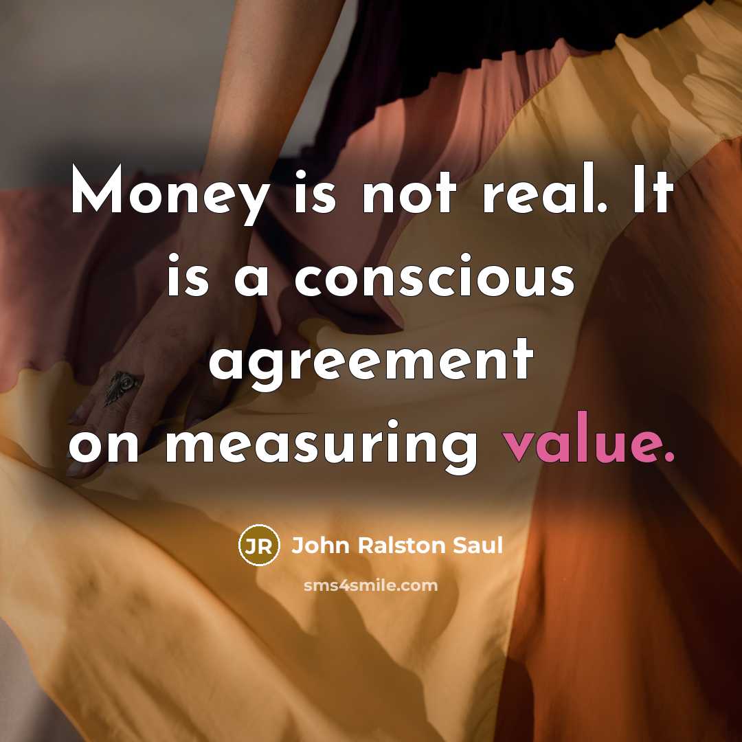 “Money is not real. It is a conscious agreement on…” quote by John Ralston Saul