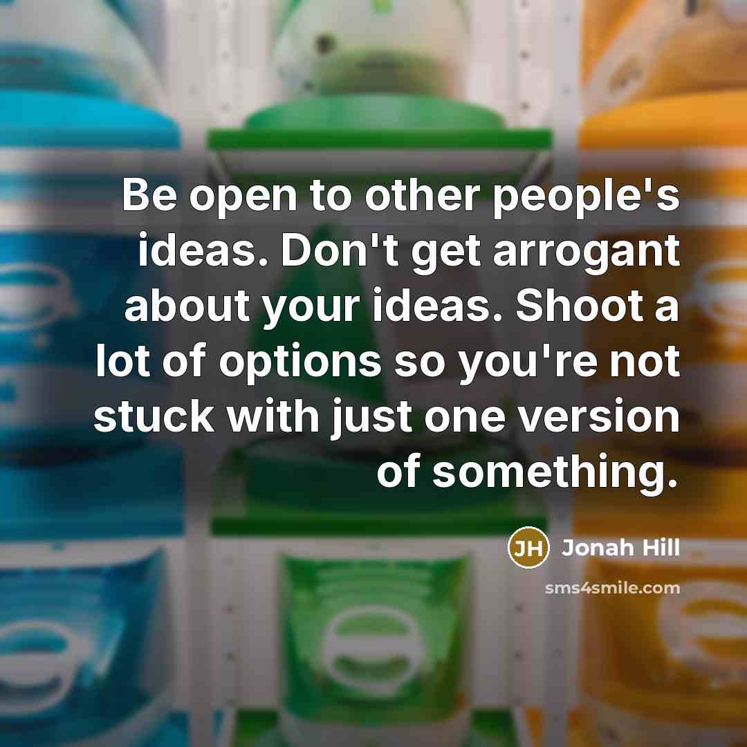 “Be open to other people's ideas. Don't get arrogant about…” quote by Jonah Hill