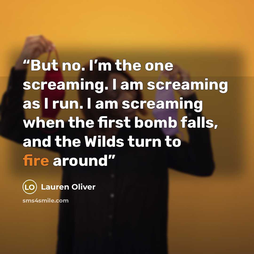 “But no. I’m the one screaming. I am screaming as I run. I am screaming when the first bomb falls, and the Wilds turn to fire around” quote by Lauren Oliver