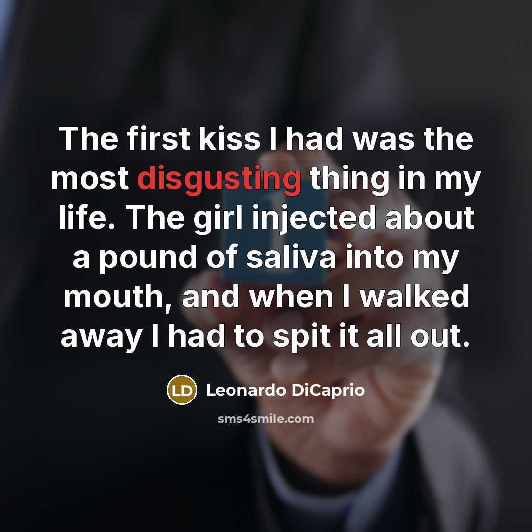 “The first kiss I had was the most disgusting thing in my life. The girl injected about a pound of saliva into my mouth, and when I walked away I had to spit it all out.” quote by Leonardo DiCaprio