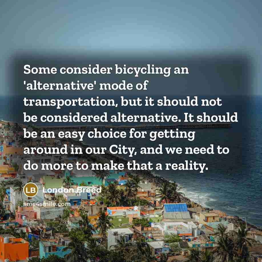 “Some consider bicycling an 'alternative' mode of transportation, but it should not be considered alternative. It should be an easy choice for getting around in our City, and we need to do more to make that a reality.” quote by London Breed