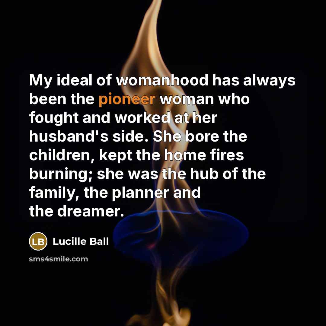 “My ideal of womanhood has always been the pioneer woman…” quote by Lucille Ball