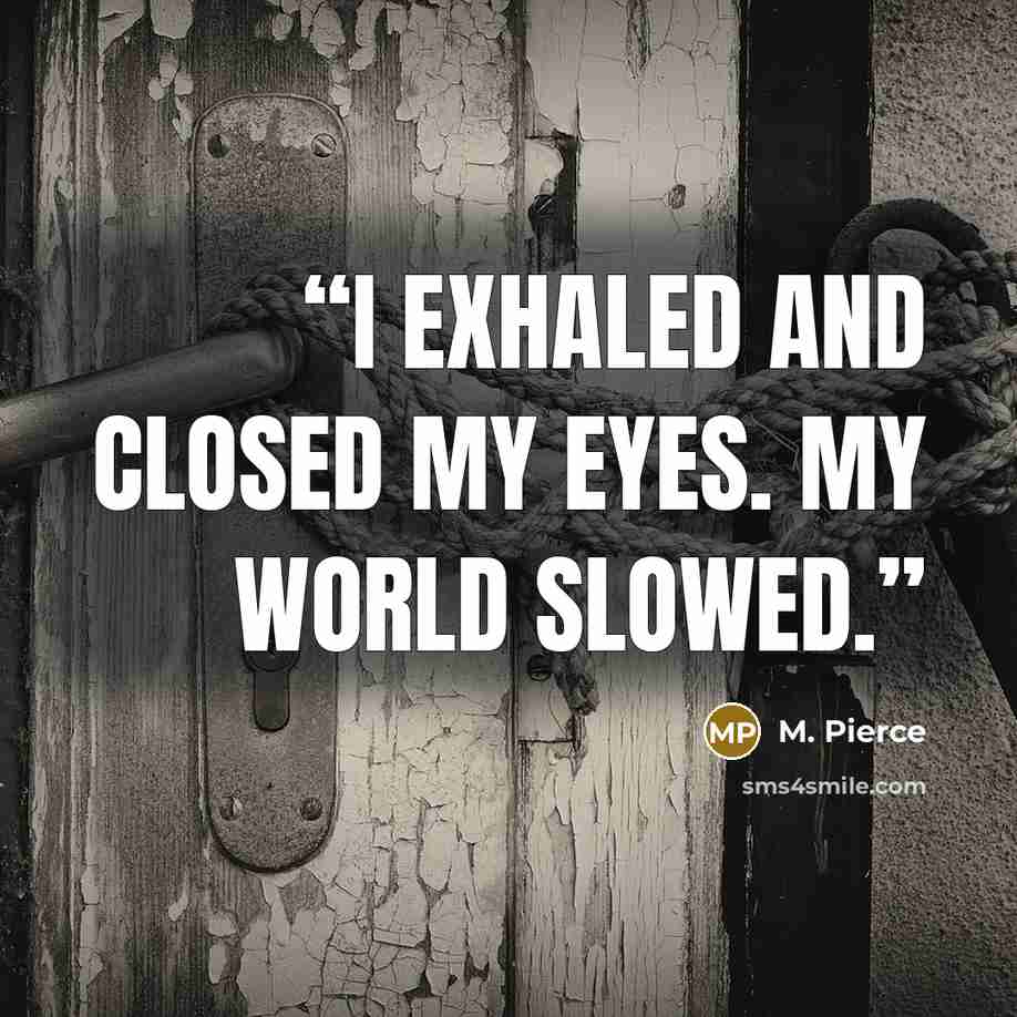 “I exhaled and closed my eyes. My world slowed.” quote by M. Pierce