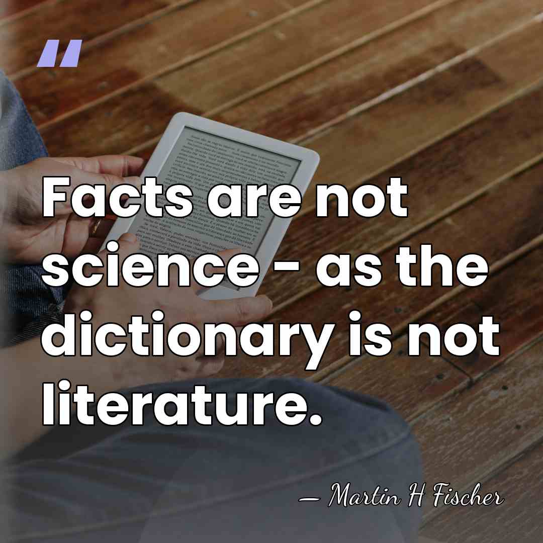 Facts are not science - as the dictionary is not literature. - Martin H Fischer