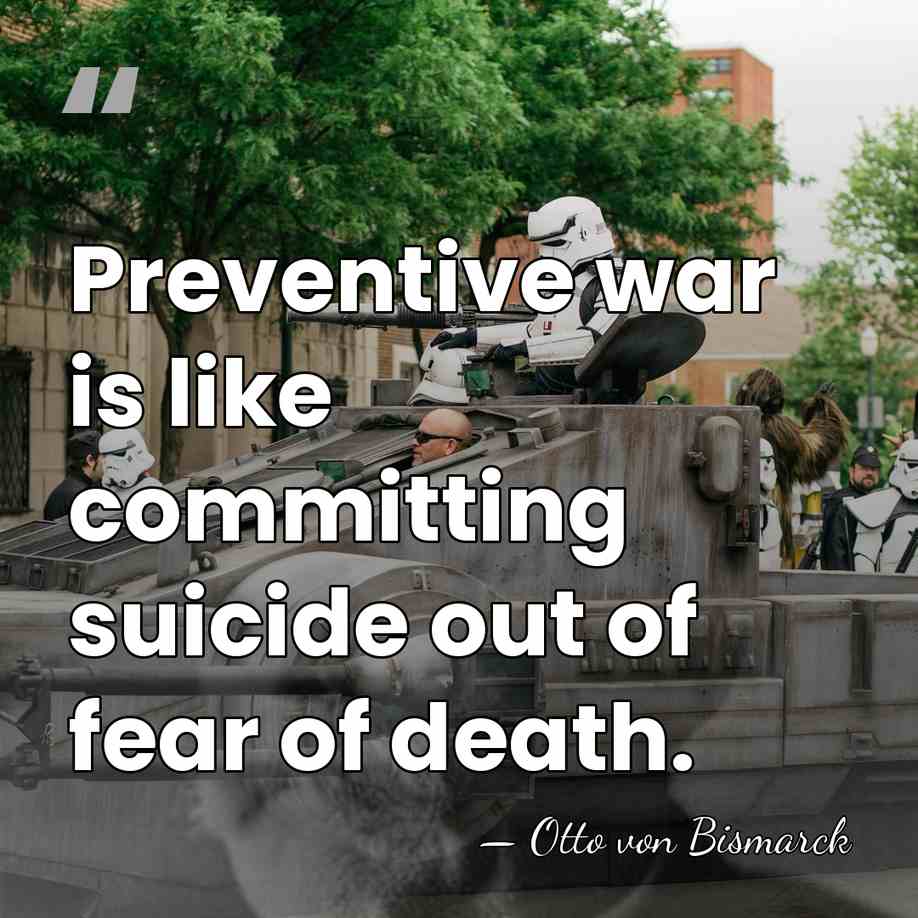 Preventive war is like committing suicide out of fear of death. - Otto von Bismarck