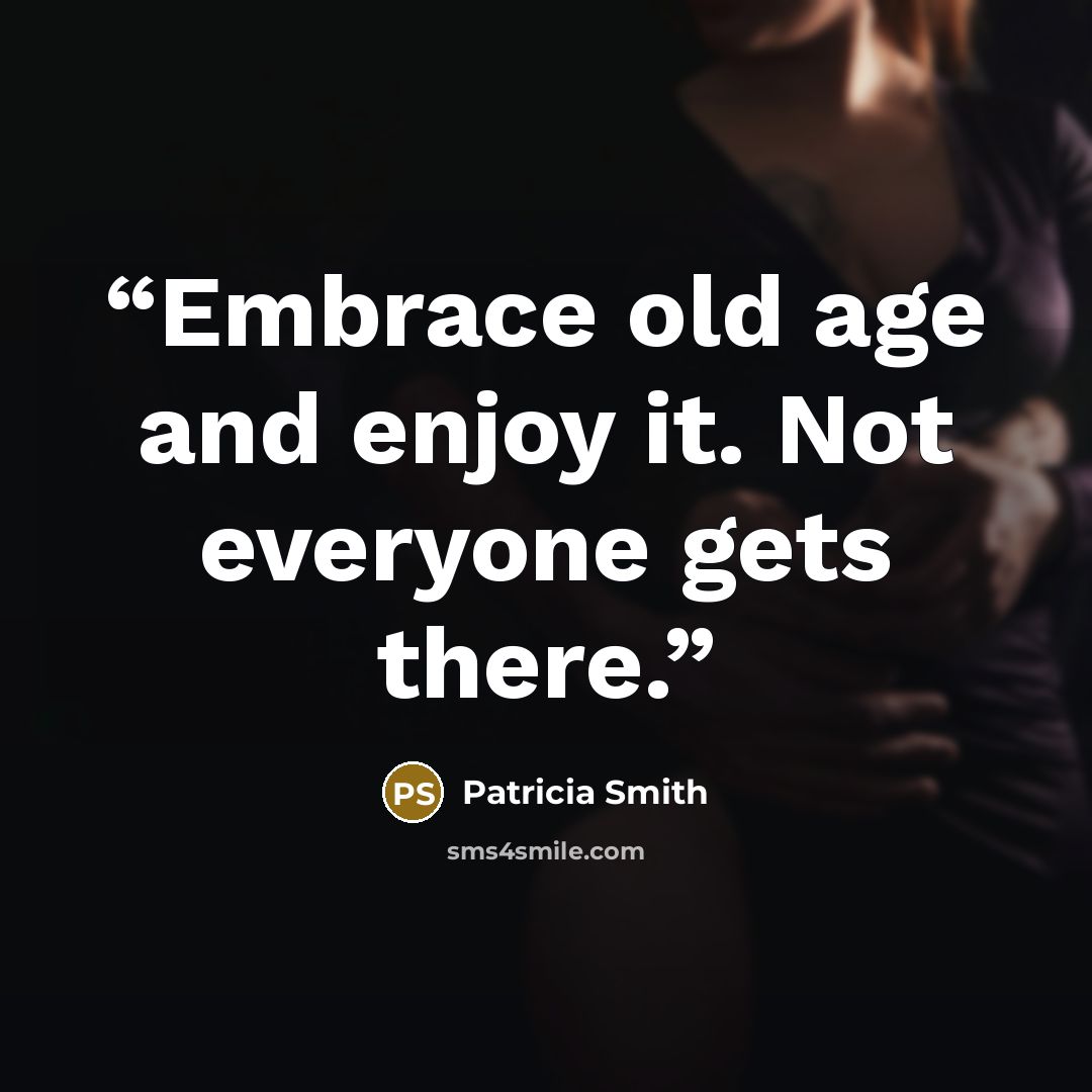 “Embrace old age and enjoy it. Not everyone gets there.” quote by Patricia Smith