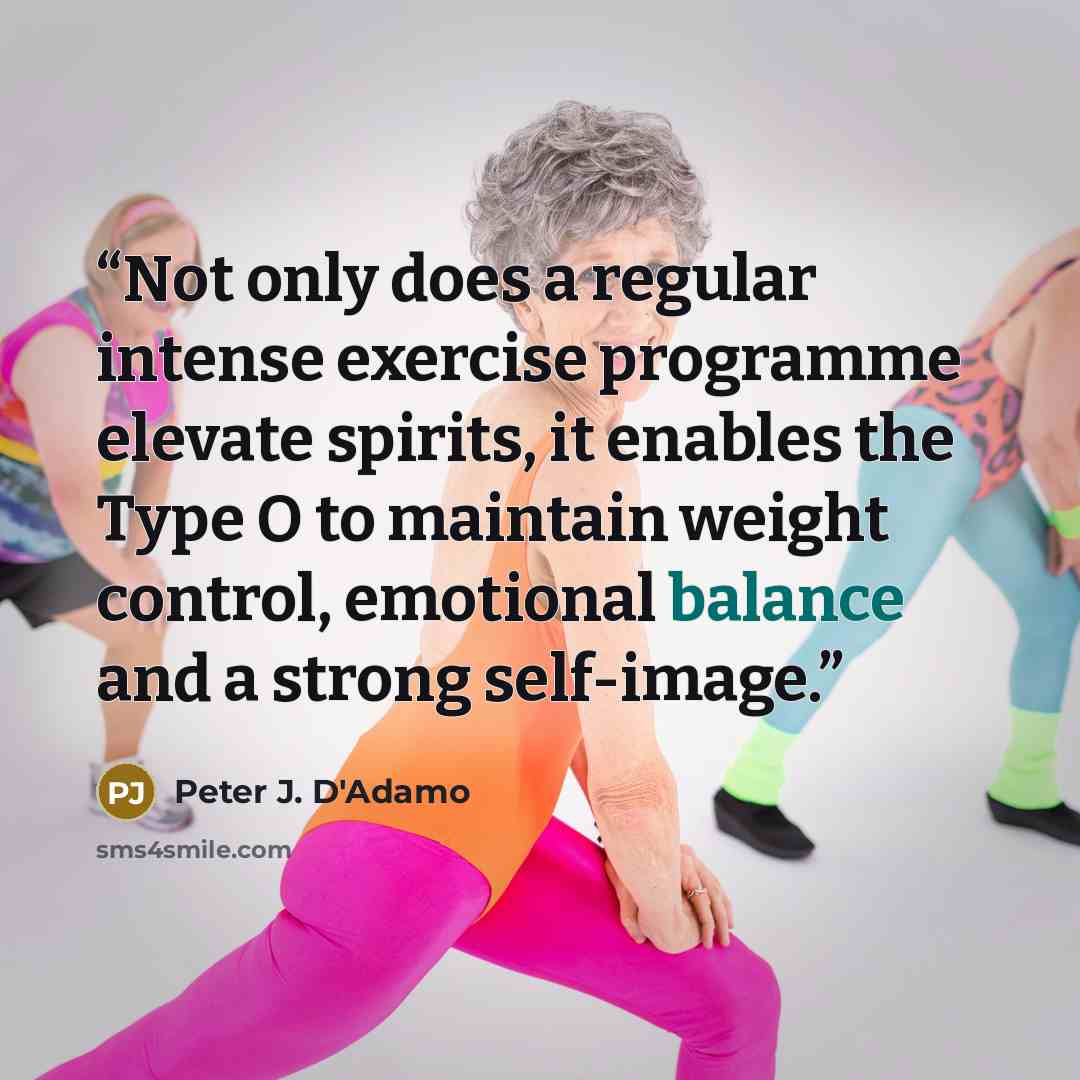 “Not only does a regular intense exercise programme elevate spirits, it enables the Type O to maintain weight control, emotional balance and a strong self-image.” quote by Peter J. D'Adamo