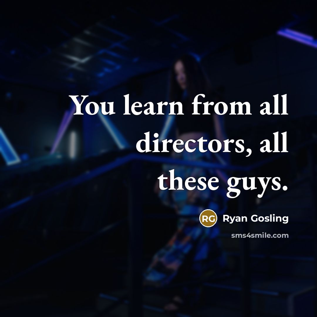 “You learn from all directors, all these guys.…” quote by Ryan Gosling