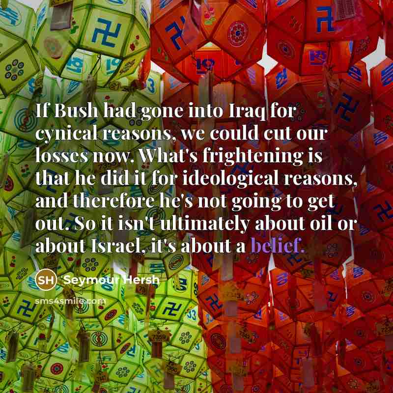 “If Bush had gone into Iraq for cynical reasons, we…” quote by Seymour Hersh