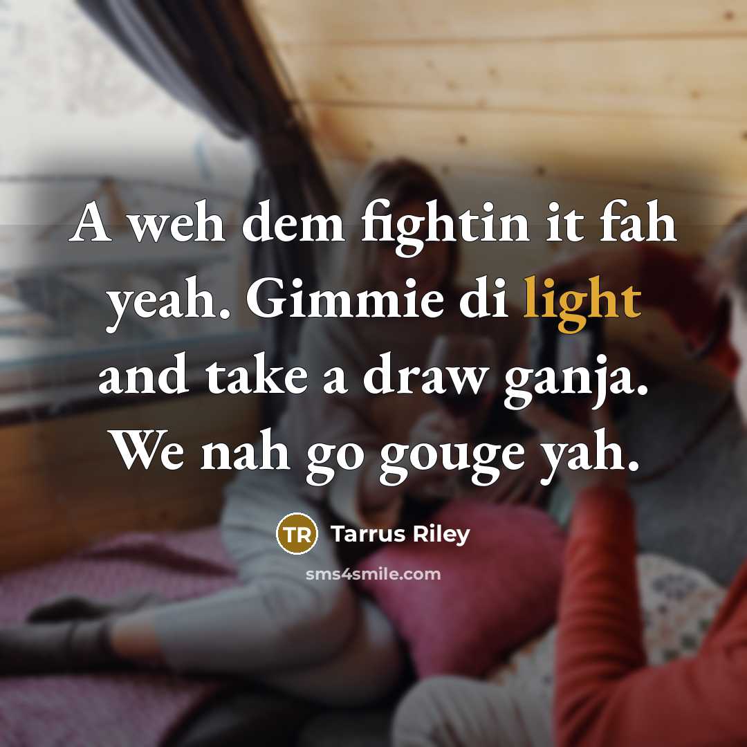 “A weh dem fightin it fah yeah. Gimmie di light and take a draw ganja. We nah go gouge yah.” quote by Tarrus Riley