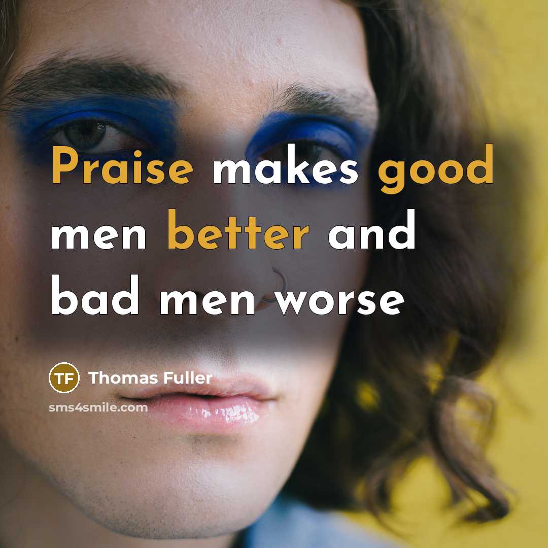“Praise makes good men better and bad men worse” quote by Thomas Fuller