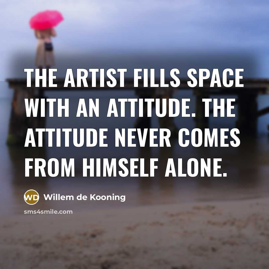 “The artist fills space with an attitude. The attitude never…” quote by Willem de Kooning