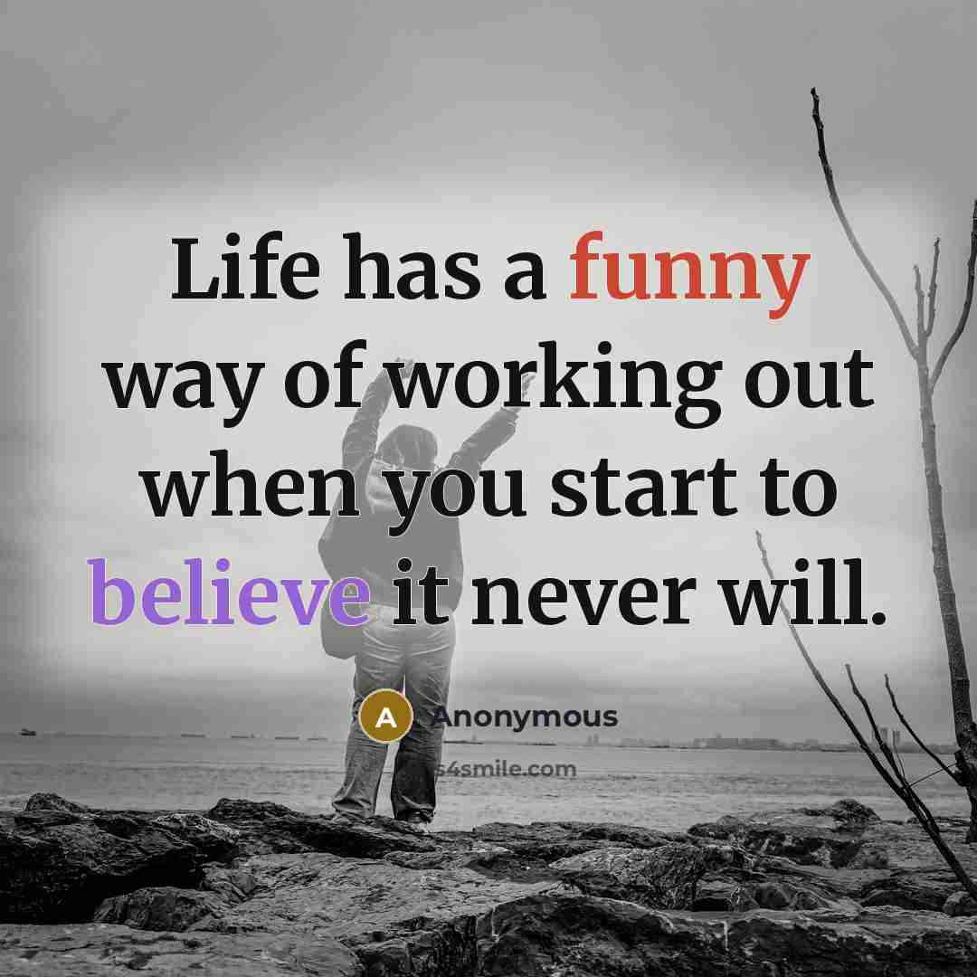 “Life has a funny way of working out when you start to believe it never will.” quote by Anonymous