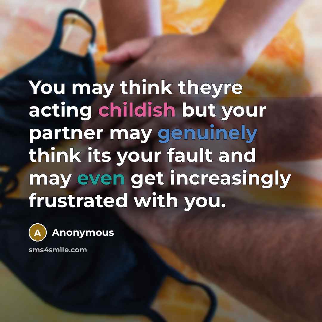 “You may think theyre acting childish but your partner may genuinely think its your fault and may even get increasingly frustrated with you.” quote by Anonymous
