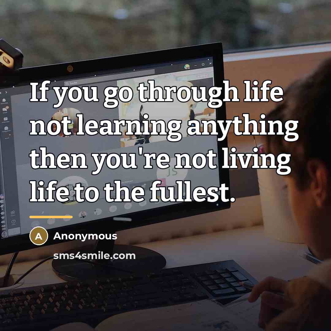 “If you go through life not learning anything then you're…” quote by Anonymous
