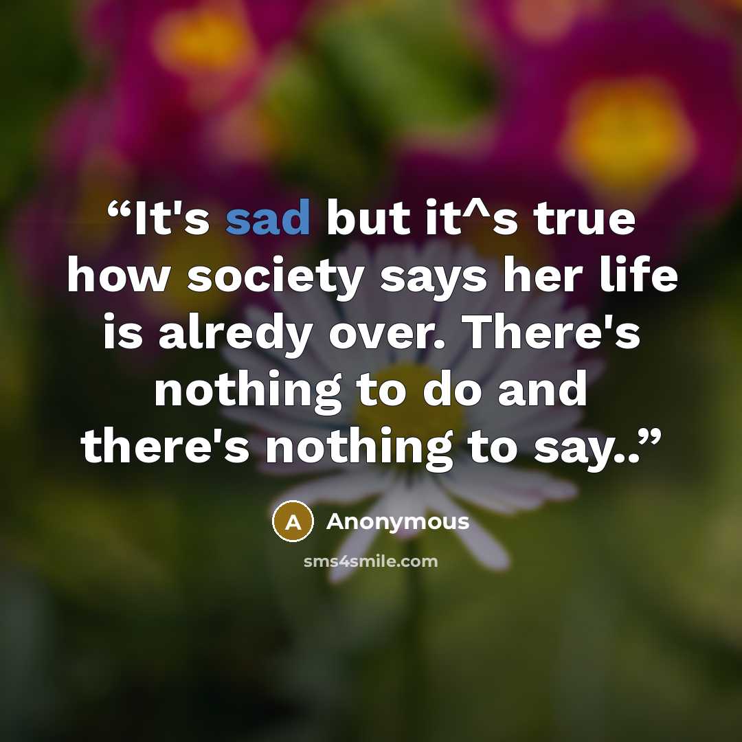 “It's sad but it^s true how society says her life is alredy over. There's nothing to do and there's nothing to say..” quote by Anonymous