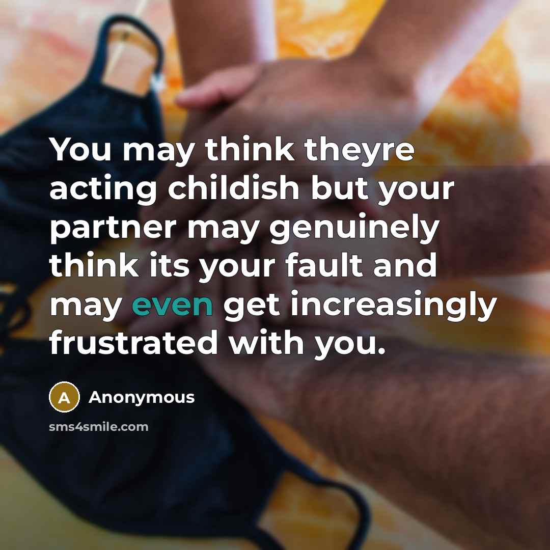 “You may think theyre acting childish but your partner may genuinely think its your fault and may even get increasingly frustrated with you.” quote by Anonymous