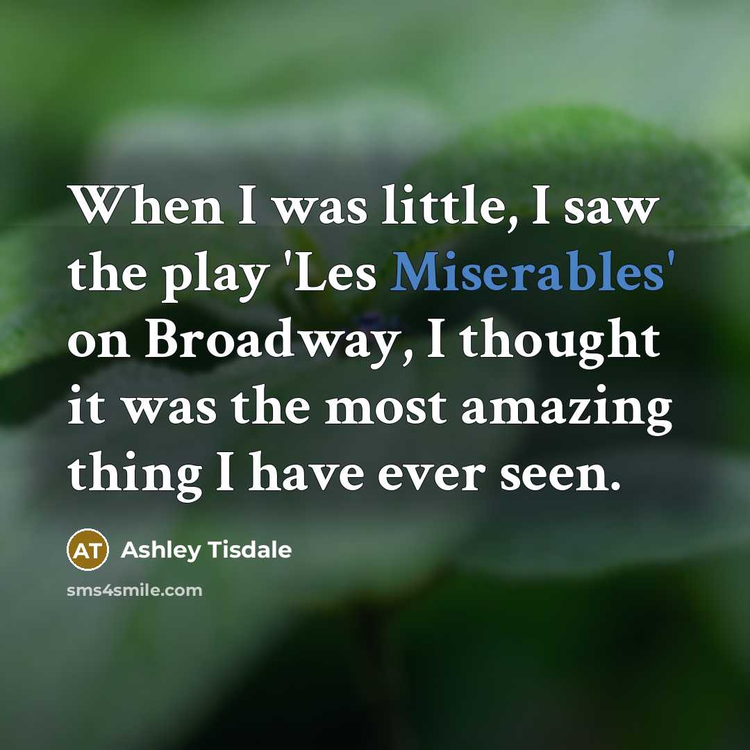 “When I was little, I saw the play 'Les Miserables' on Broadway, I thought it was the most amazing thing I have ever seen.” quote by Ashley Tisdale