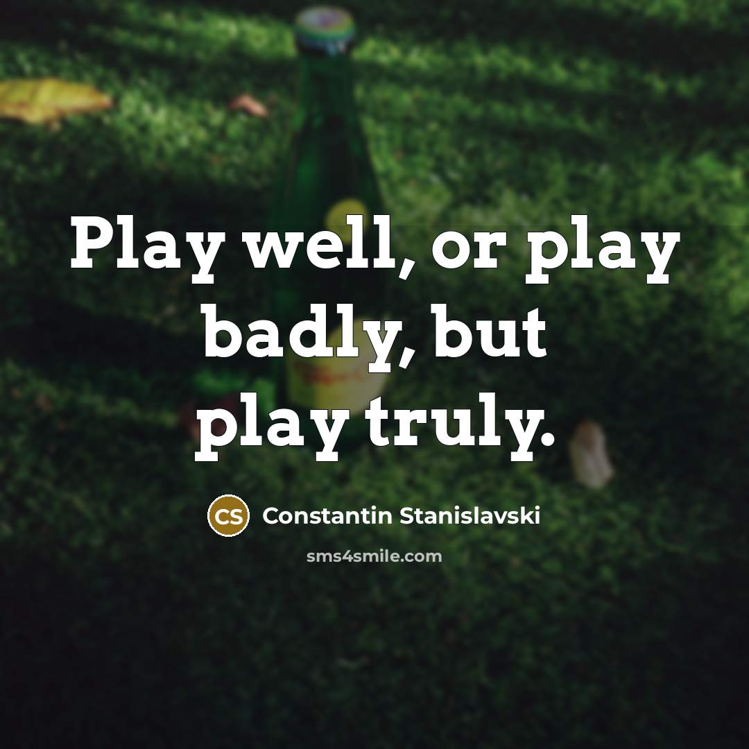 “Play well, or play badly, but play truly.” quote by Constantin Stanislavski