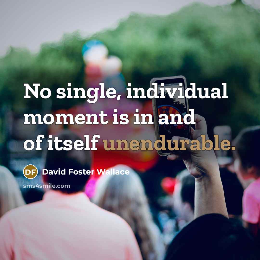 “No single, individual moment is in and of itself unendurable.…” quote by David Foster Wallace