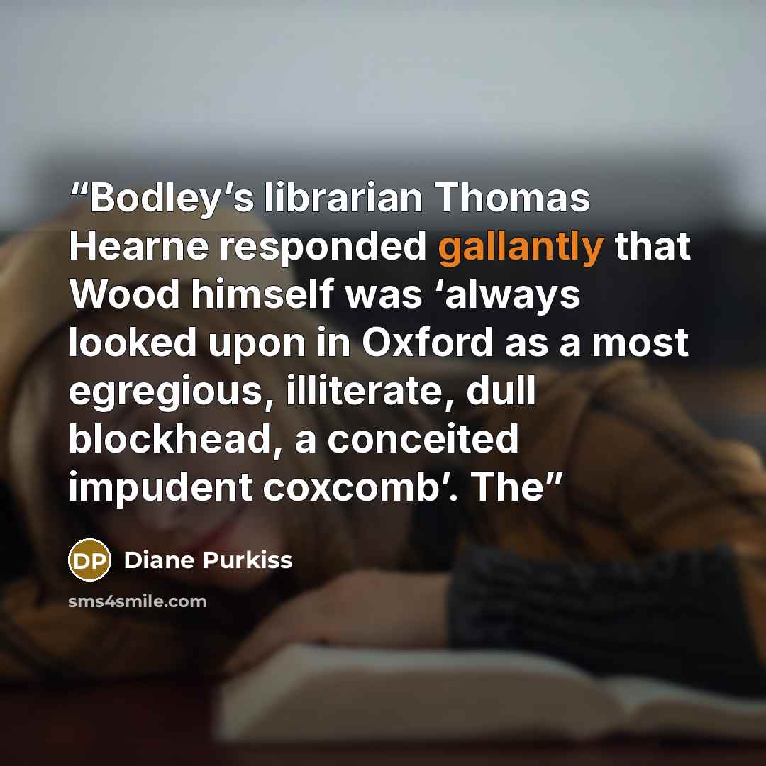 “Bodley’s librarian Thomas Hearne responded gallantly that Wood himself was ‘always looked upon in Oxford as a most egregious, illiterate, dull blockhead, a conceited impudent coxcomb’. The” quote by Diane Purkiss
