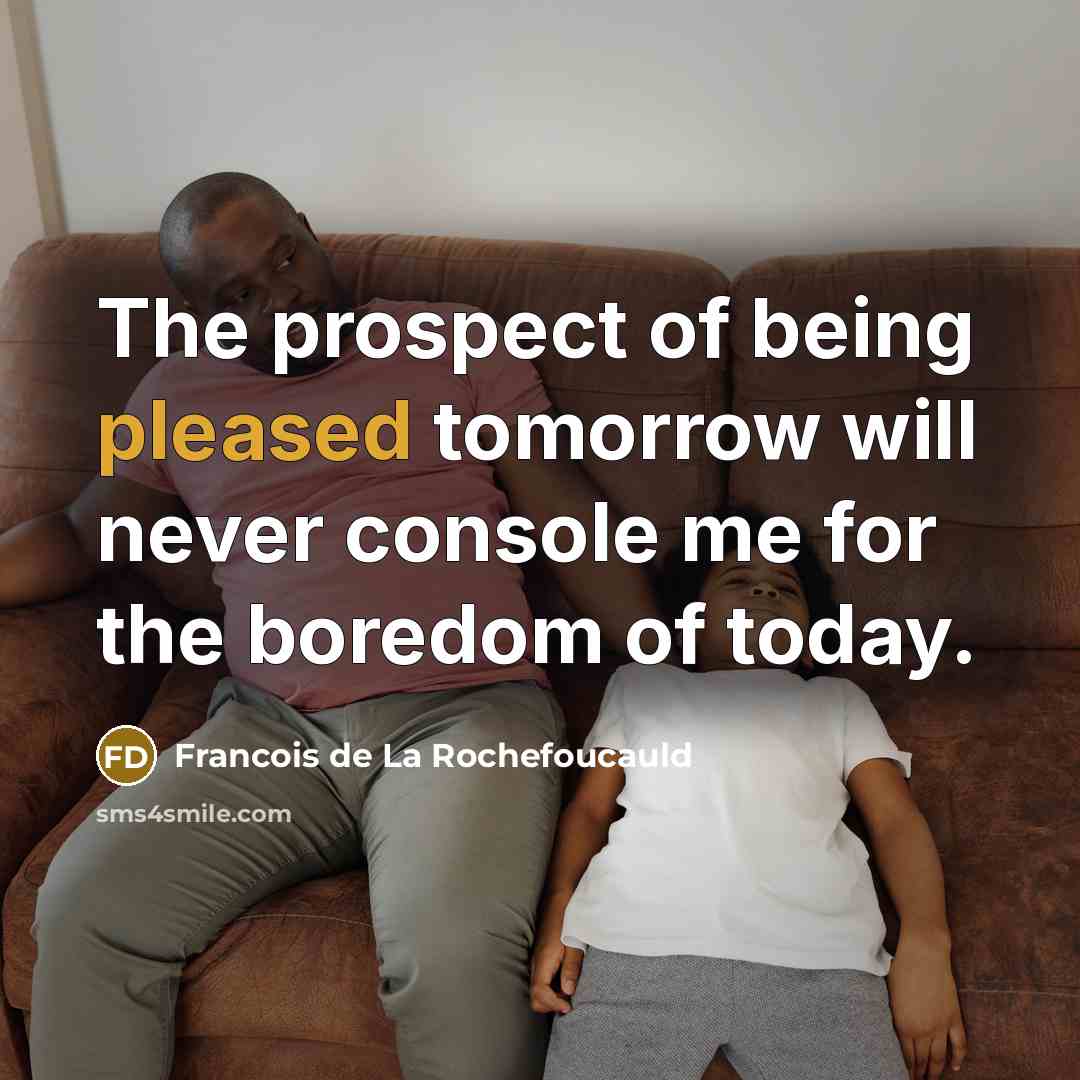“The prospect of being pleased tomorrow will never console me…” quote by Francois de La Rochefoucauld