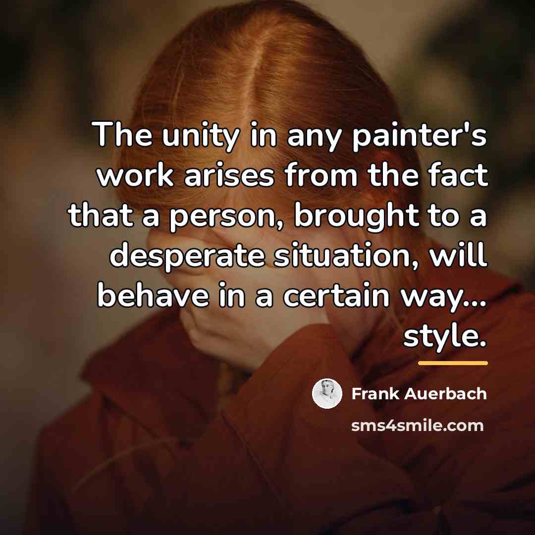 “The unity in any painter's work arises from the fact…” quote by Frank Auerbach