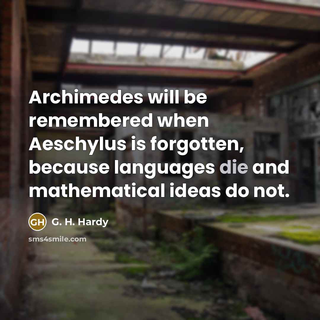 “Archimedes will be remembered when Aeschylus is forgotten, because languages die and mathematical ideas do not.” quote by G. H. Hardy