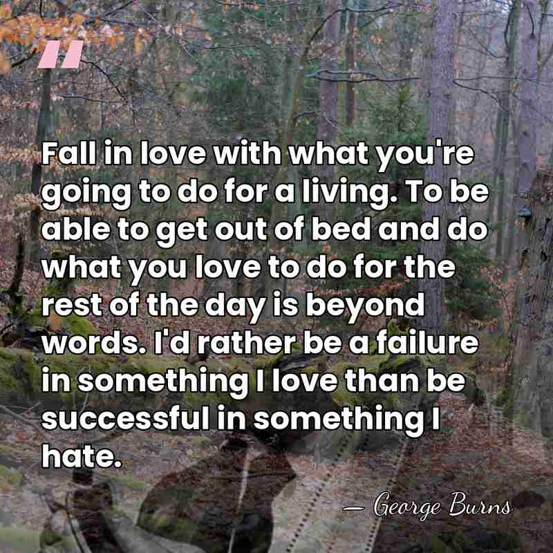 Fall in love with what you're going to do for a living.&hellip; - George Burns
