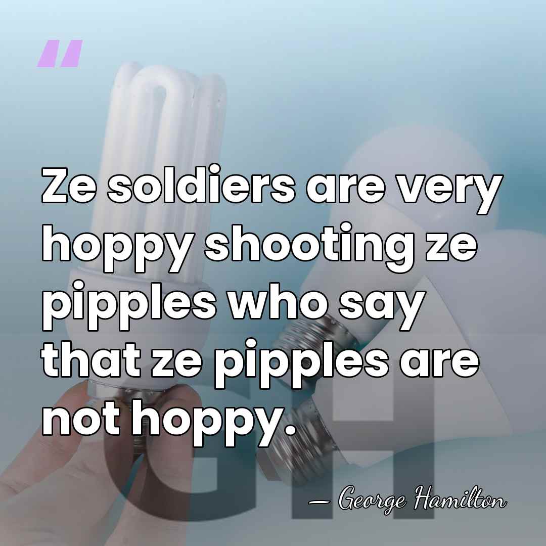 Ze soldiers are very hoppy shooting ze pipples who say that ze&hellip; - George Hamilton