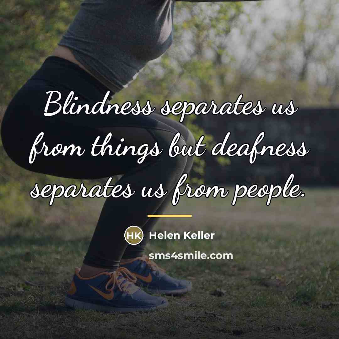“Blindness separates us from things but deafness separates us from…” quote by Helen Keller
