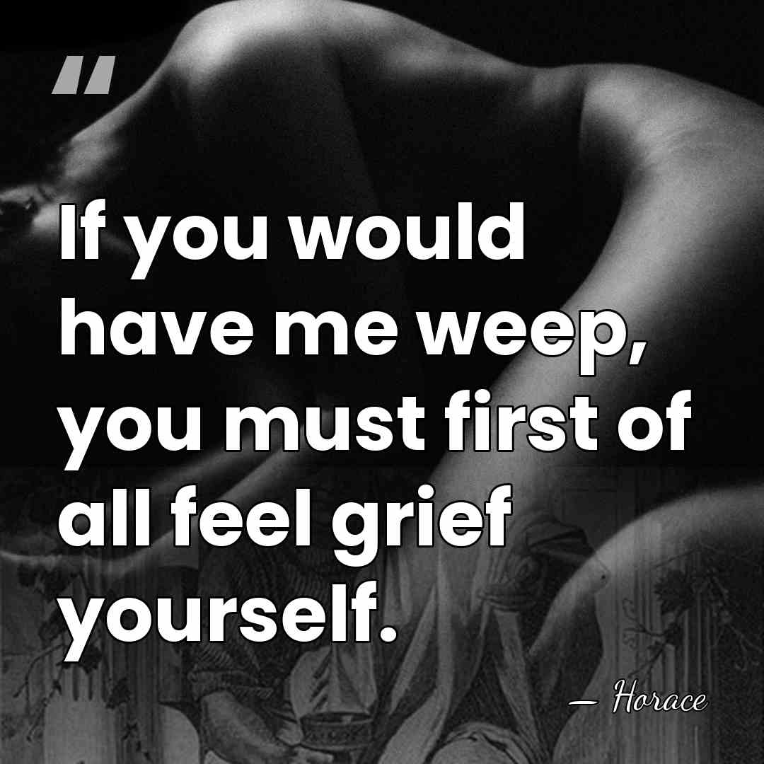If you would have me weep, you must first of all feel&hellip; - Horace