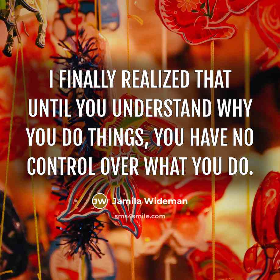 “I finally realized that until you understand why you do things, you have no control over what you do.” quote by Jamila Wideman
