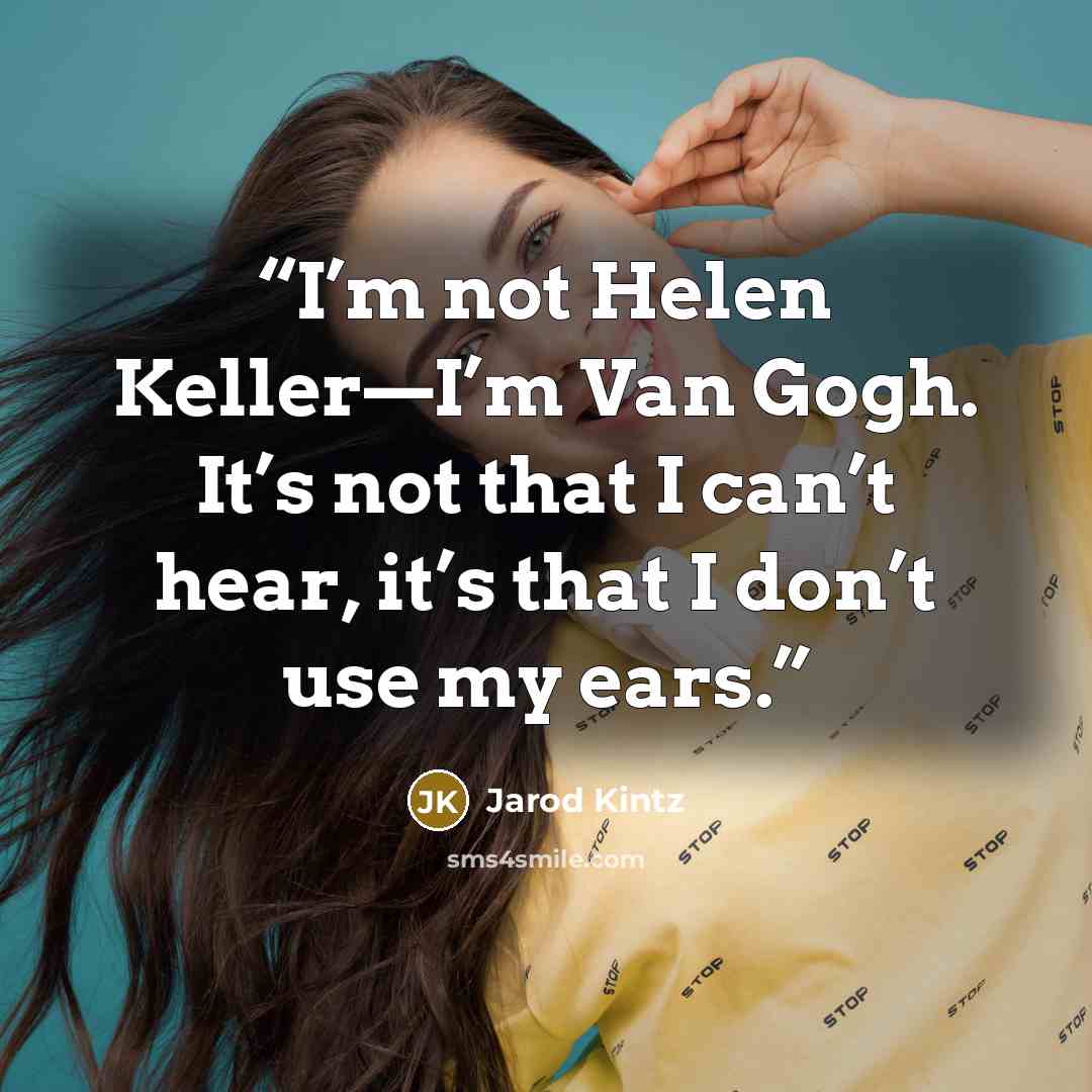 “I’m not Helen Keller—I’m Van Gogh. It’s not that I can’t hear, it’s that I don’t use my ears.” quote by Jarod Kintz