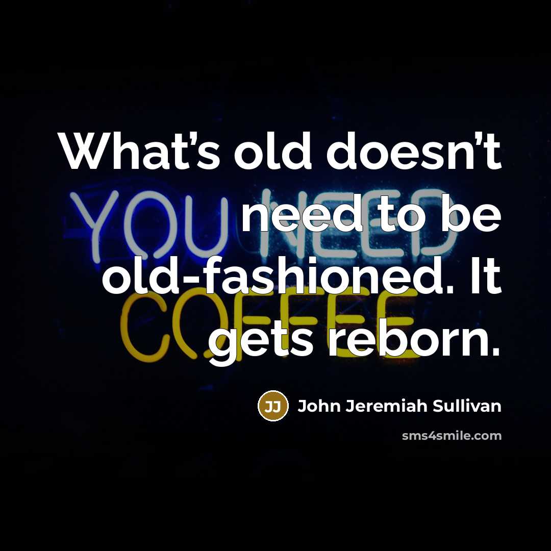 “What’s old doesn’t need to be old-fashioned. It gets reborn.…” quote by John Jeremiah Sullivan
