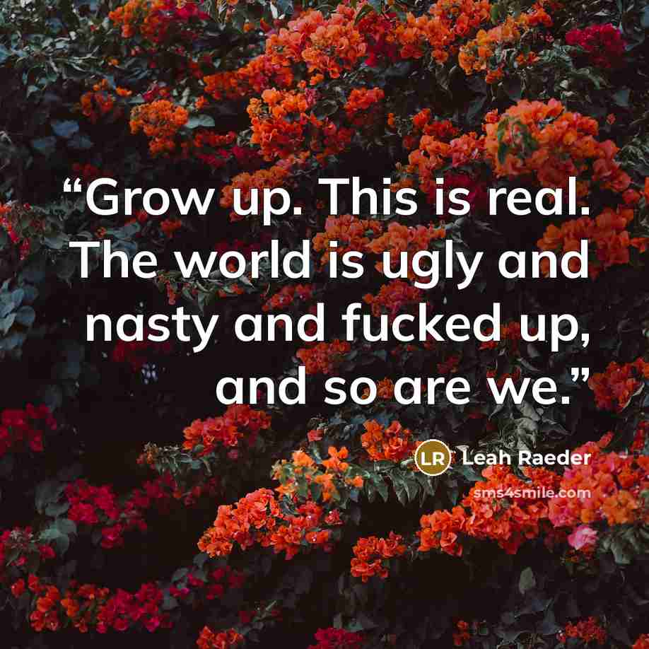 “Grow up. This is real. The world is ugly and nasty and fucked up, and so are we.” quote by Leah Raeder