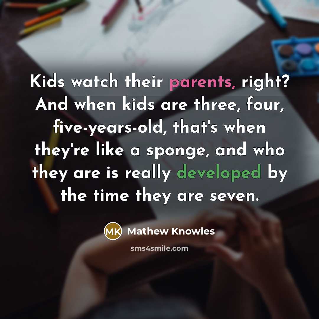 “Kids watch their parents, right? And when kids are three, four, five-years-old, that's when they're like a sponge, and who they are is really developed by the time they are seven.” quote by Mathew Knowles