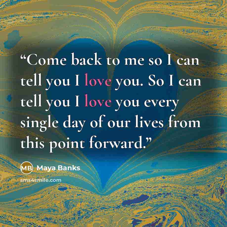 “Come back to me so I can tell you I love you. So I can tell you I love you every single day of our lives from this point forward.” quote by Maya Banks