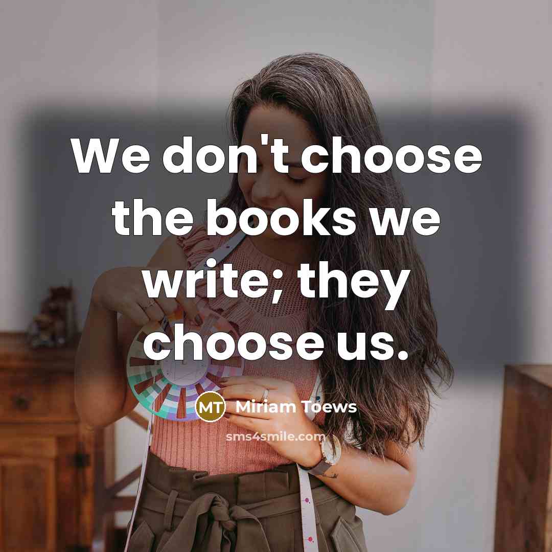 “We don't choose the books we write; they choose us.…” quote by Miriam Toews