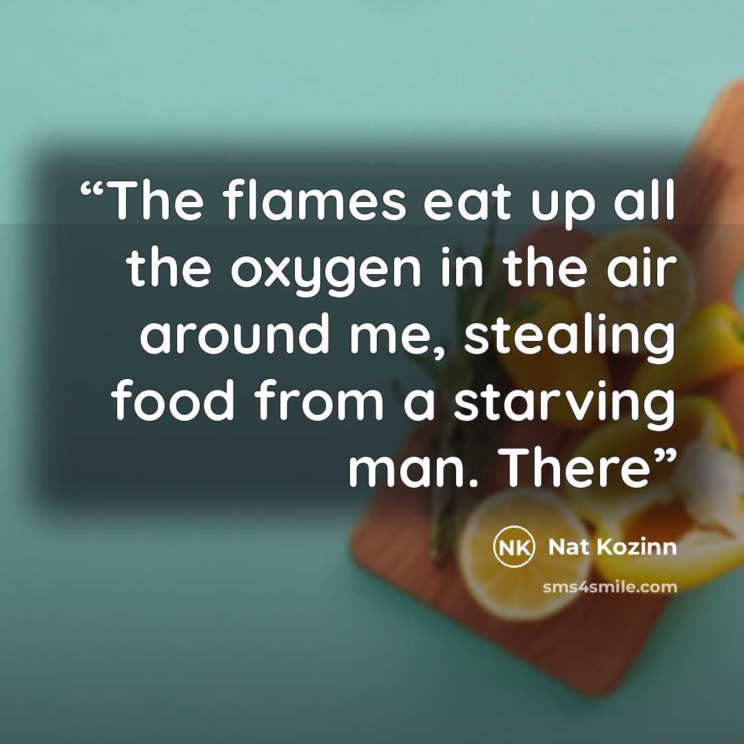 “The flames eat up all the oxygen in the air around me, stealing food from a starving man. There” quote by Nat Kozinn